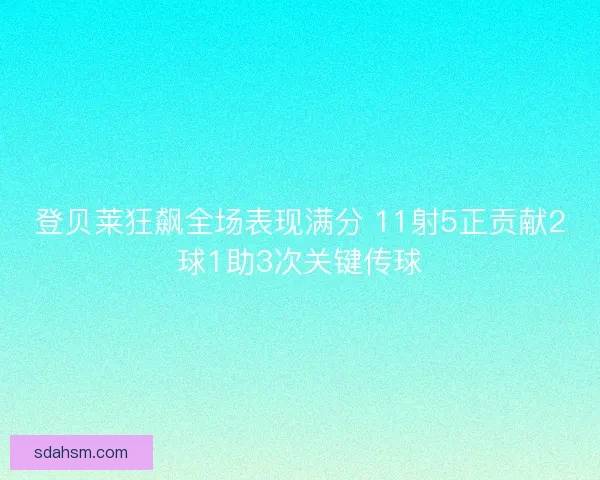 登贝莱狂飙全场表现满分 11射5正贡献2球1助3次关键传球