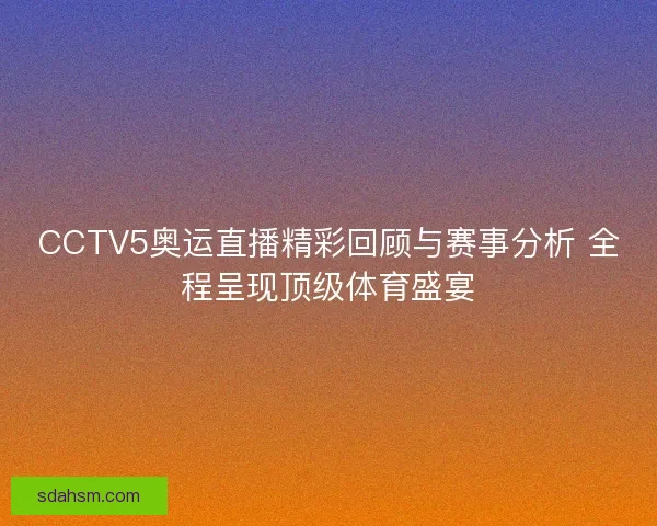 CCTV5奥运直播精彩回顾与赛事分析 全程呈现顶级体育盛宴
