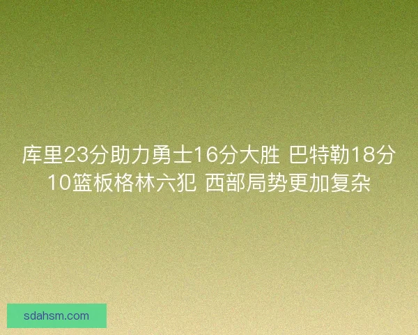 库里23分助力勇士16分大胜 巴特勒18分10篮板格林六犯 西部局势更加复杂 库里23分助力勇士16分大胜 巴特勒18分10篮板格林六犯 西部局势更加复杂