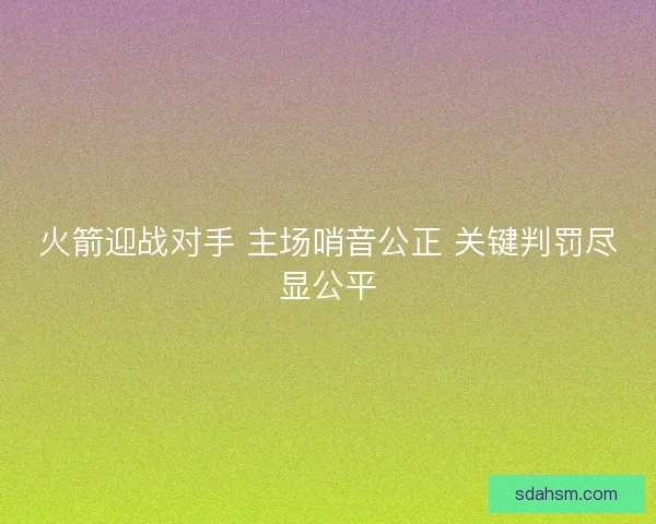 火箭迎战对手 主场哨音公正 关键判罚尽显公平 火箭迎战对手 主场哨音公正 关键判罚尽显公平