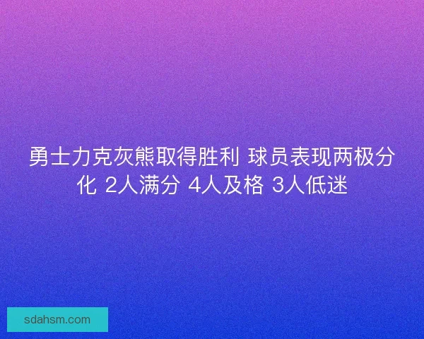 勇士力克灰熊取得胜利 球员表现两极分化 2人满分 4人及格 3人低迷