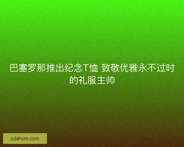 巴塞罗那推出纪念T恤 致敬优雅永不过时的礼服主帅 巴塞罗那推出纪念T恤 致敬优雅永不过时的礼服主帅