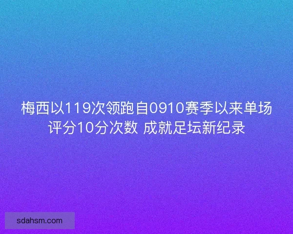 梅西以119次领跑自0910赛季以来单场评分10分次数 成就足坛新纪录