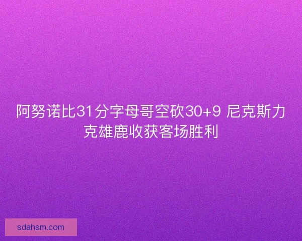 阿努诺比31分字母哥空砍30+9 尼克斯力克雄鹿收获客场胜利