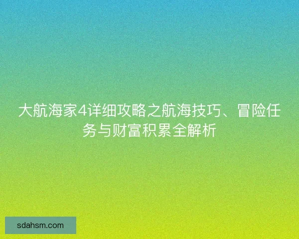 大航海家4详细攻略之航海技巧、冒险任务与财富积累全解析