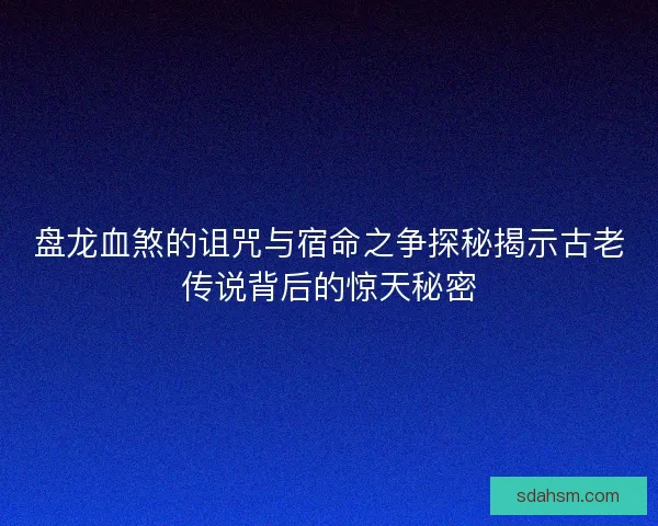 盘龙血煞的诅咒与宿命之争探秘揭示古老传说背后的惊天秘密