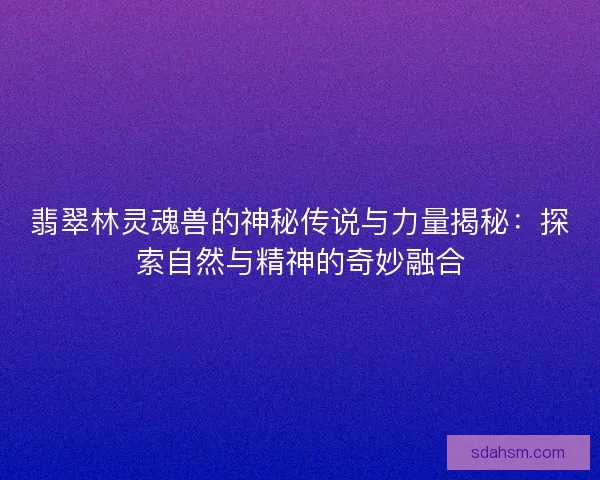 翡翠林灵魂兽的神秘传说与力量揭秘：探索自然与精神的奇妙融合