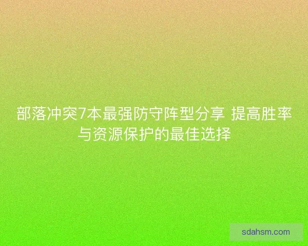 部落冲突7本最强防守阵型分享 提高胜率与资源保护的最佳选择