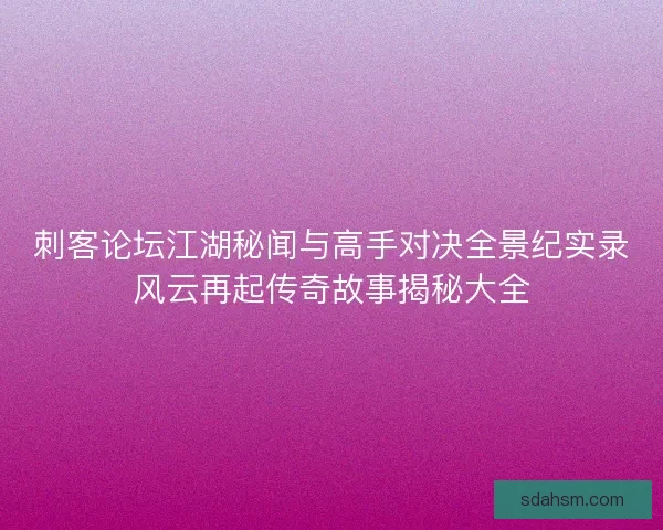刺客论坛江湖秘闻与高手对决全景纪实录风云再起传奇故事揭秘大全