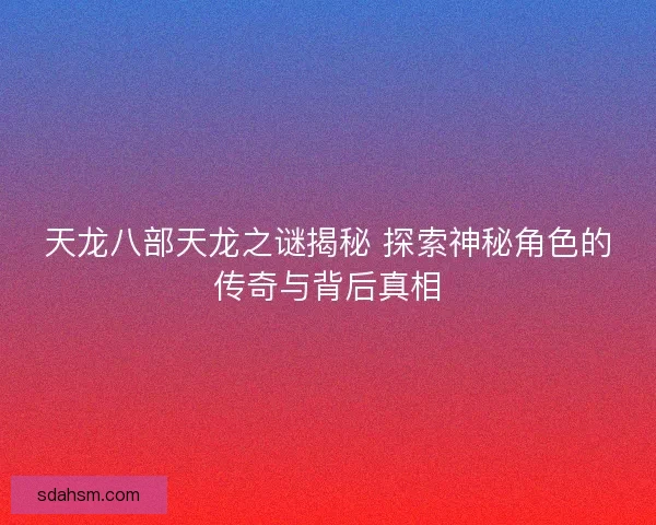 天龙八部天龙之谜揭秘 探索神秘角色的传奇与背后真相