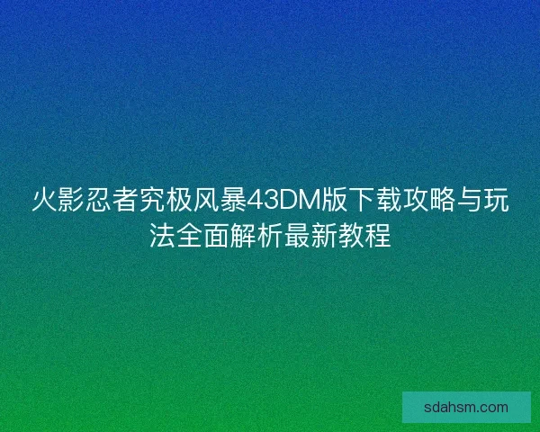 火影忍者究极风暴43DM版下载攻略与玩法全面解析最新教程