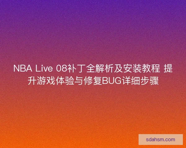 NBA Live 08补丁全解析及安装教程 提升游戏体验与修复BUG详细步骤
