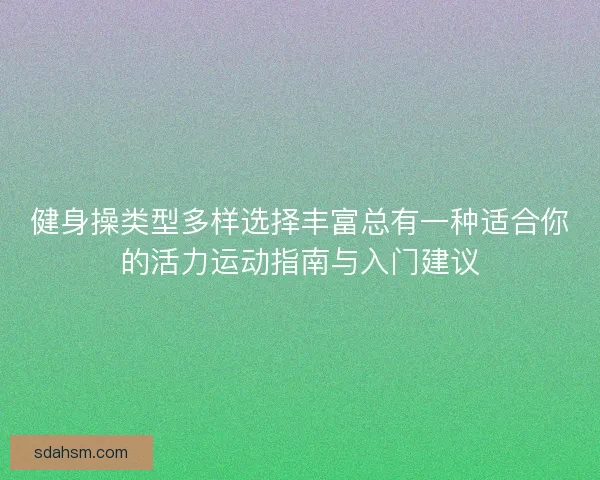 健身操类型多样选择丰富总有一种适合你的活力运动指南与入门建议