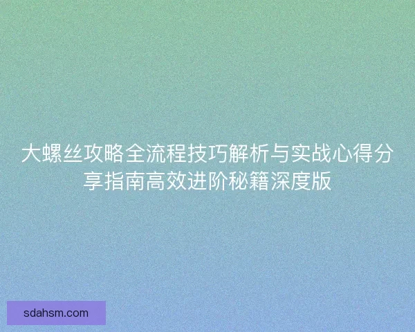 大螺丝攻略全流程技巧解析与实战心得分享指南高效进阶秘籍深度版