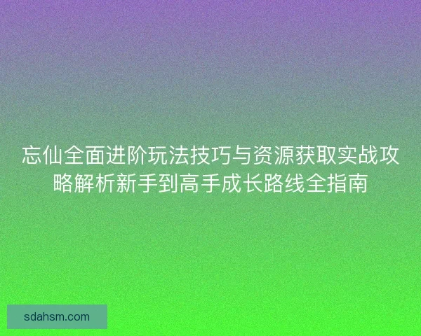 忘仙全面进阶玩法技巧与资源获取实战攻略解析新手到高手成长路线全指南