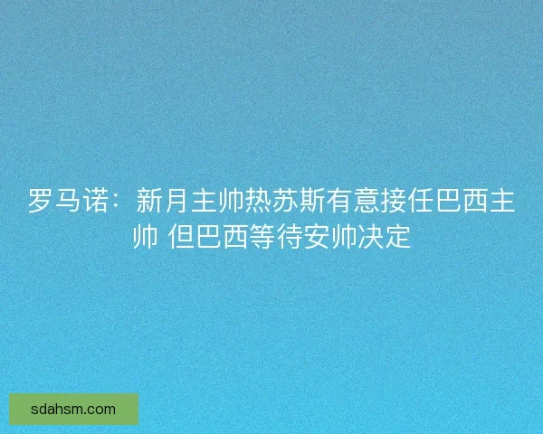 罗马诺:新月主帅热苏斯有意接任巴西主帅 但巴西等待安帅决定 罗马诺:新月主帅热苏斯有意接任巴西主帅 但巴西等待安帅决定