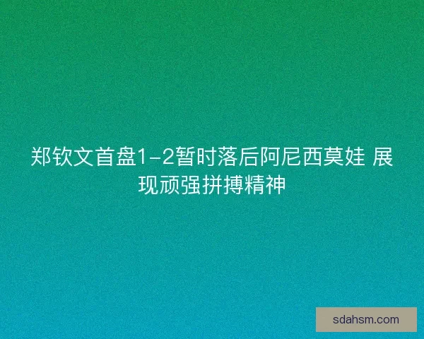 郑钦文首盘1-2暂时落后阿尼西莫娃 展现顽强拼搏精神 郑钦文首盘1-2暂时落后阿尼西莫娃 展现顽强拼搏精神