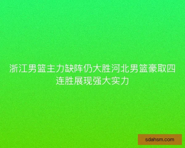 浙江男篮主力缺阵仍大胜河北男篮豪取四连胜展现强大实力