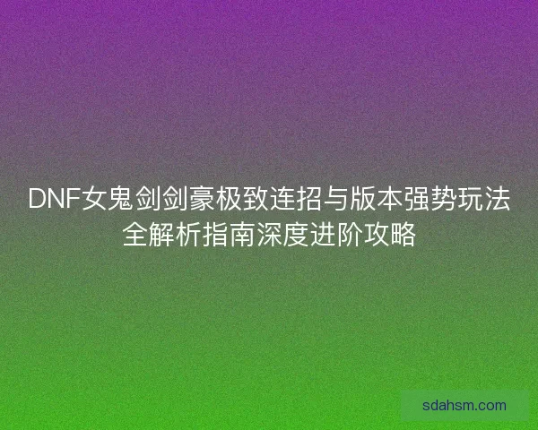 DNF女鬼剑剑豪极致连招与版本强势玩法全解析指南深度进阶攻略