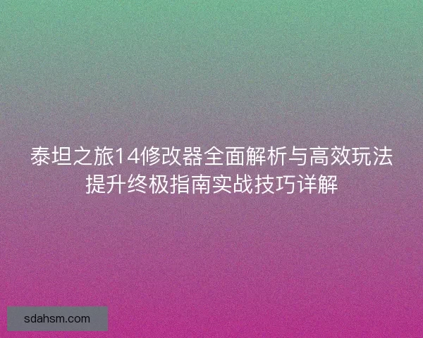 泰坦之旅14修改器全面解析与高效玩法提升终极指南实战技巧详解