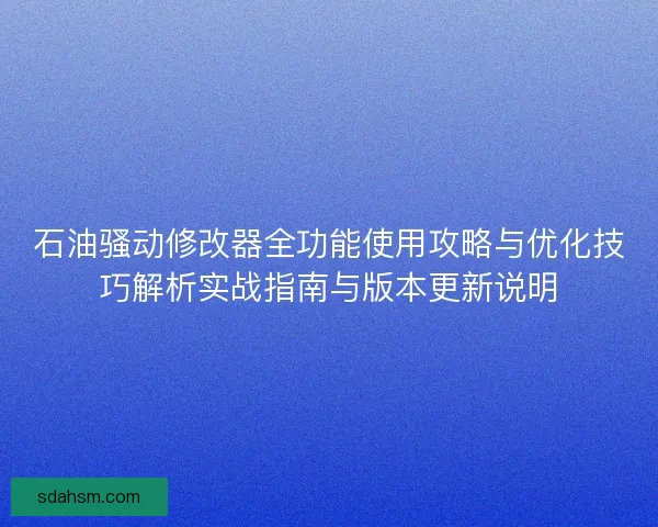 石油骚动修改器全功能使用攻略与优化技巧解析实战指南与版本更新说明 石油骚动修改器全功能使用攻略与优化技巧解析实战指南与版本更新说明