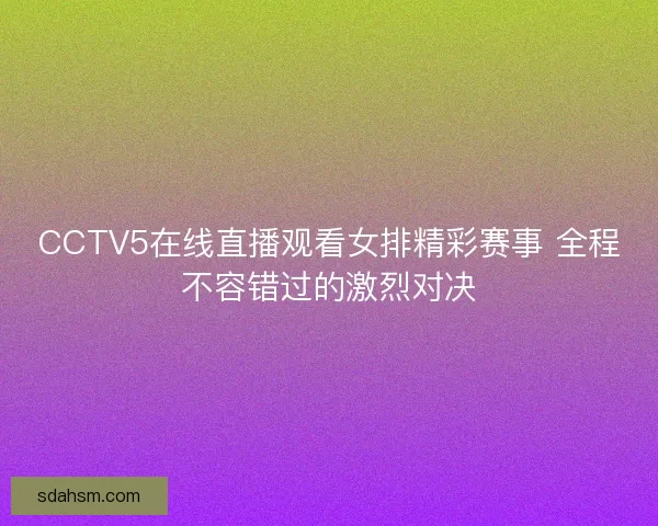 CCTV5在线直播观看女排精彩赛事 全程不容错过的激烈对决 CCTV5在线直播观看女排精彩赛事 全程不容错过的激烈对决