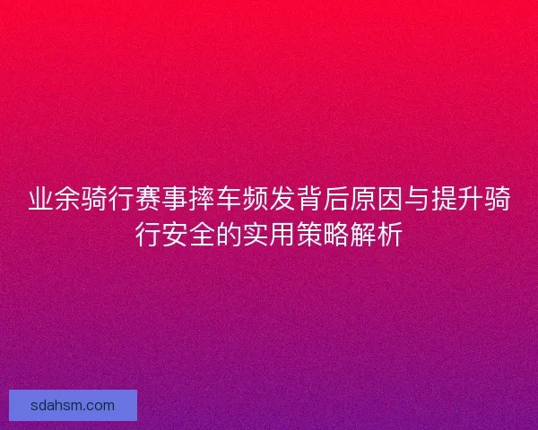 业余骑行赛事摔车频发背后原因与提升骑行安全的实用策略解析 业余骑行赛事摔车频发背后原因与提升骑行安全的实用策略解析