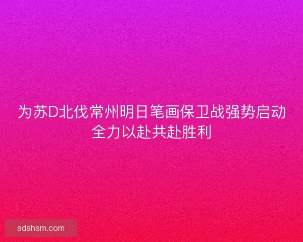 为苏D北伐常州明日笔画保卫战强势启动全力以赴共赴胜利 为苏D北伐常州明日笔画保卫战强势启动全力以赴共赴胜利