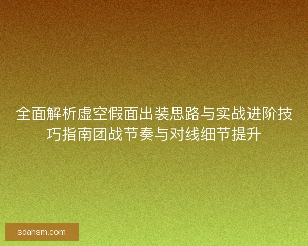 全面解析虚空假面出装思路与实战进阶技巧指南团战节奏与对线细节提升