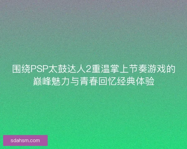 围绕PSP太鼓达人2重温掌上节奏游戏的巅峰魅力与青春回忆经典体验