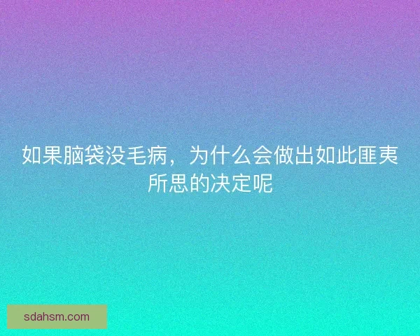 如果脑袋没毛病,为什么会做出如此匪夷所思的决定呢 如果脑袋没毛病,为什么会做出如此匪夷所思的决定呢