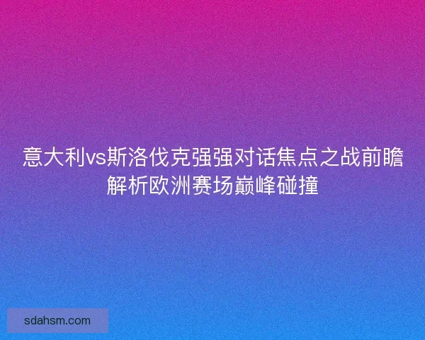 意大利vs斯洛伐克强强对话焦点之战前瞻解析欧洲赛场巅峰碰撞 意大利vs斯洛伐克强强对话焦点之战前瞻解析欧洲赛场巅峰碰撞