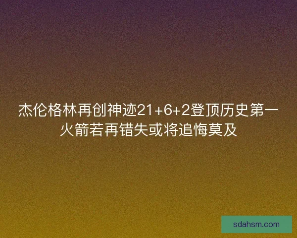 杰伦格林再创神迹21+6+2登顶历史第一火箭若再错失或将追悔莫及