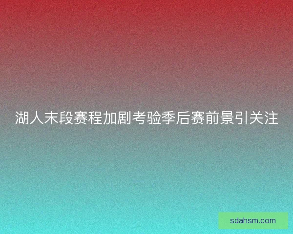 湖人末段赛程加剧考验季后赛前景引关注 湖人末段赛程加剧考验季后赛前景引关注