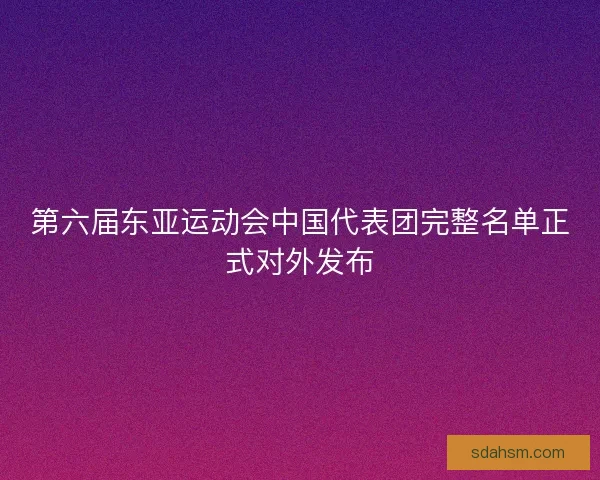 第六届东亚运动会中国代表团完整名单正式对外发布