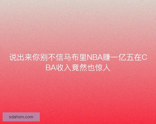 说出来你别不信马布里NBA赚一亿五在CBA收入竟然也惊人
