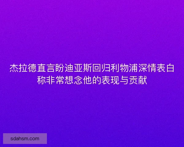 杰拉德直言盼迪亚斯回归利物浦深情表白称非常想念他的表现与贡献