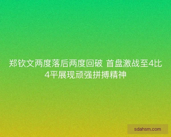 郑钦文两度落后两度回破 首盘激战至4比4平展现顽强拼搏精神