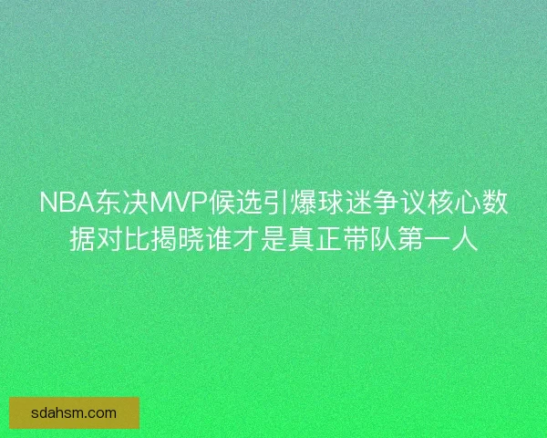 NBA东决MVP候选引爆球迷争议核心数据对比揭晓谁才是真正带队第一人 NBA东决MVP候选引爆球迷争议核心数据对比揭晓谁才是真正带队第一人