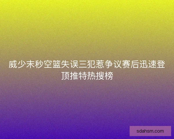 威少末秒空篮失误三犯惹争议赛后迅速登顶推特热搜榜 威少末秒空篮失误三犯惹争议赛后迅速登顶推特热搜榜