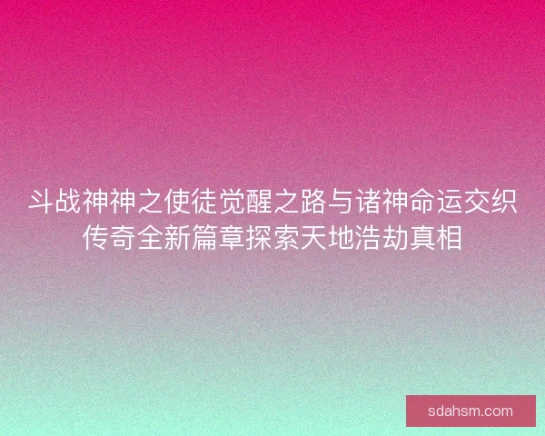斗战神神之使徒觉醒之路与诸神命运交织传奇全新篇章探索天地浩劫真相