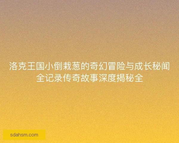 洛克王国小倒栽葱的奇幻冒险与成长秘闻全记录传奇故事深度揭秘全