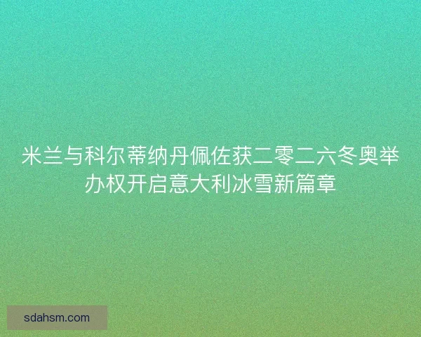 米兰与科尔蒂纳丹佩佐获二零二六冬奥举办权开启意大利冰雪新篇章 米兰与科尔蒂纳丹佩佐获二零二六冬奥举办权开启意大利冰雪新篇章