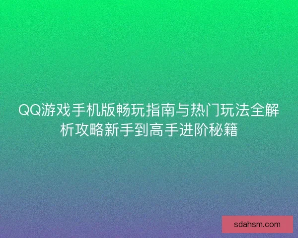 QQ游戏手机版畅玩指南与热门玩法全解析攻略新手到高手进阶秘籍 QQ游戏手机版畅玩指南与热门玩法全解析攻略新手到高手进阶秘籍