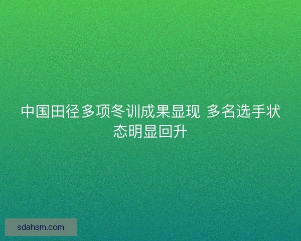 中国田径多项冬训成果显现 多名选手状态明显回升
