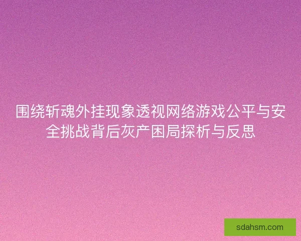 围绕斩魂外挂现象透视网络游戏公平与安全挑战背后灰产困局探析与反思