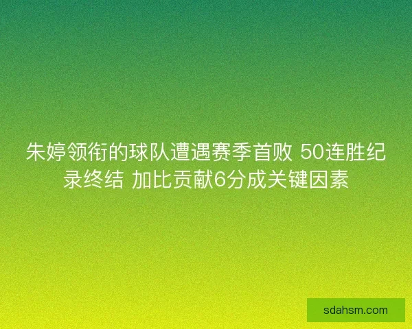 朱婷领衔的球队遭遇赛季首败 50连胜纪录终结 加比贡献6分成关键因素 朱婷领衔的球队遭遇赛季首败 50连胜纪录终结 加比贡献6分成关键因素