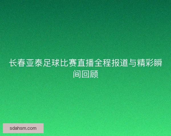 长春亚泰足球比赛直播全程报道与精彩瞬间回顾 长春亚泰足球比赛直播全程报道与精彩瞬间回顾