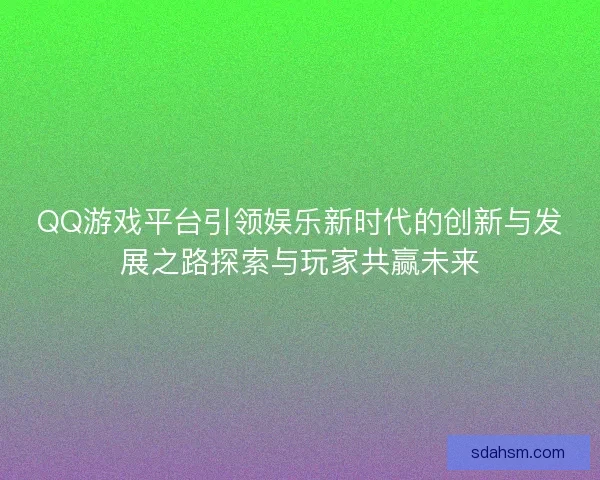 QQ游戏平台引领娱乐新时代的创新与发展之路探索与玩家共赢未来