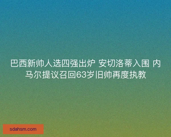 巴西新帅人选四强出炉 安切洛蒂入围 内马尔提议召回63岁旧帅再度执教 巴西新帅人选四强出炉 安切洛蒂入围 内马尔提议召回63岁旧帅再度执教